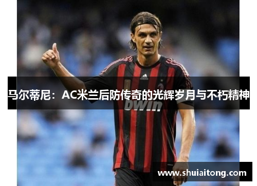 马尔蒂尼：AC米兰后防传奇的光辉岁月与不朽精神
