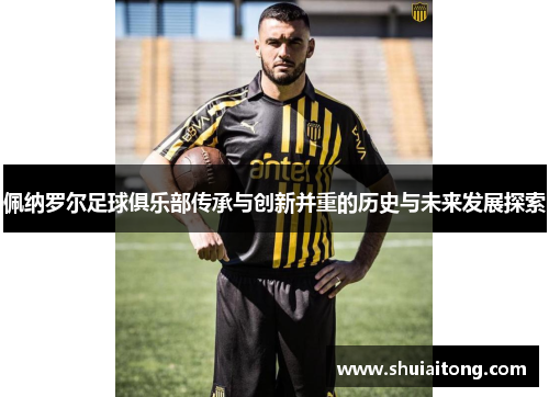 佩纳罗尔足球俱乐部传承与创新并重的历史与未来发展探索