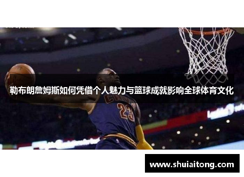勒布朗詹姆斯如何凭借个人魅力与篮球成就影响全球体育文化