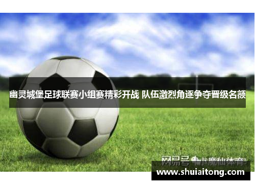 幽灵城堡足球联赛小组赛精彩开战 队伍激烈角逐争夺晋级名额