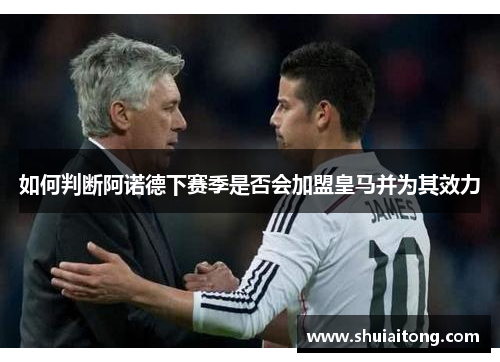 如何判断阿诺德下赛季是否会加盟皇马并为其效力