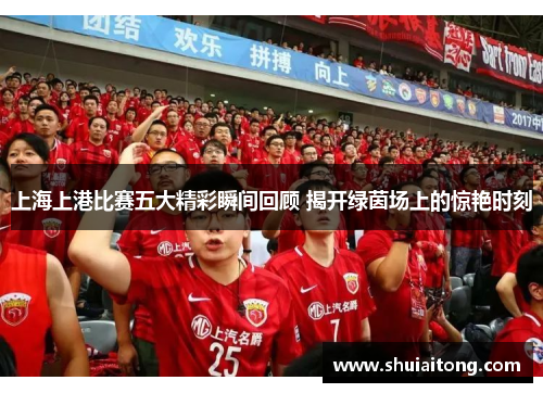 上海上港比赛五大精彩瞬间回顾 揭开绿茵场上的惊艳时刻
