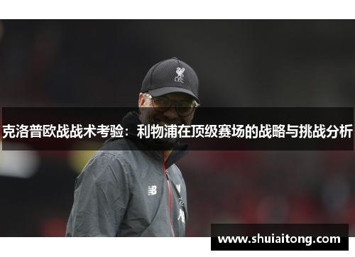 克洛普欧战战术考验：利物浦在顶级赛场的战略与挑战分析