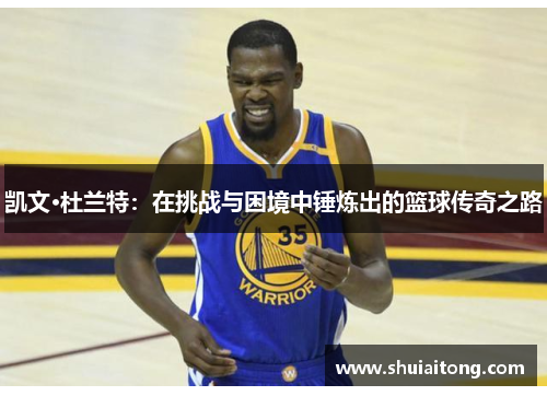 凯文·杜兰特：在挑战与困境中锤炼出的篮球传奇之路