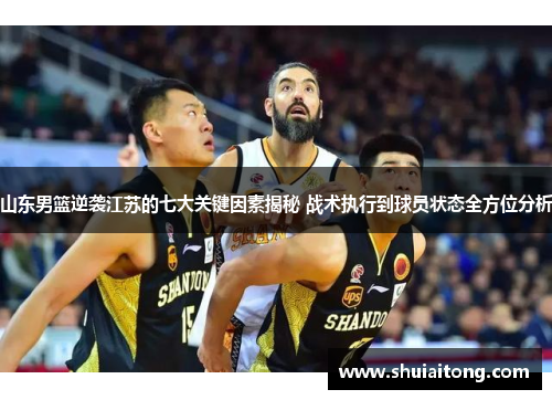 山东男篮逆袭江苏的七大关键因素揭秘 战术执行到球员状态全方位分析