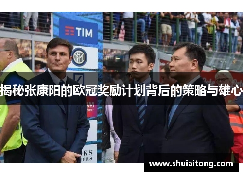 揭秘张康阳的欧冠奖励计划背后的策略与雄心