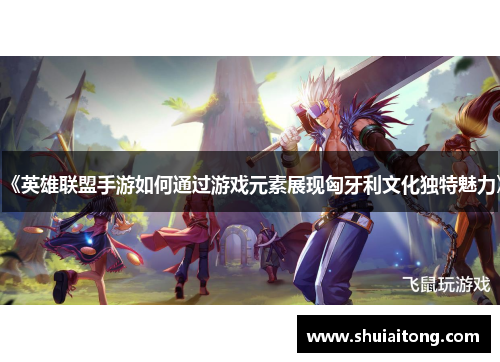《英雄联盟手游如何通过游戏元素展现匈牙利文化独特魅力》