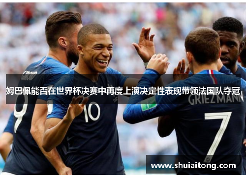 姆巴佩能否在世界杯决赛中再度上演决定性表现带领法国队夺冠