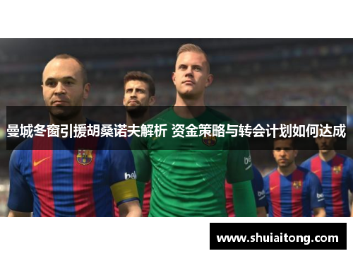 曼城冬窗引援胡桑诺夫解析 资金策略与转会计划如何达成