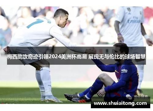 梅西助攻奇迹引领2024美洲杯高潮 展现无与伦比的球场智慧