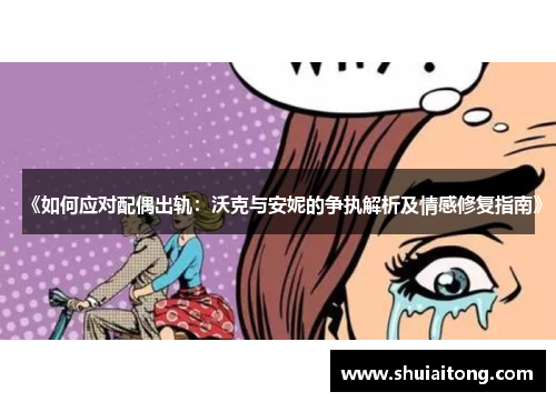《如何应对配偶出轨：沃克与安妮的争执解析及情感修复指南》