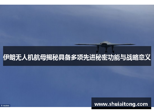 伊朗无人机航母揭秘具备多项先进秘密功能与战略意义