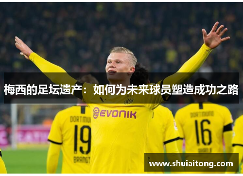 梅西的足坛遗产：如何为未来球员塑造成功之路