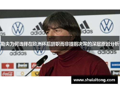 勒夫为何选择在欧洲杯后辞职而非提前决策的深层原因分析