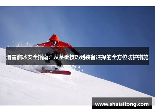 滑雪溜冰安全指南：从基础技巧到装备选择的全方位防护措施