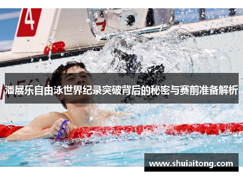 潘展乐自由泳世界纪录突破背后的秘密与赛前准备解析