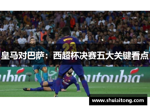 皇马对巴萨：西超杯决赛五大关键看点