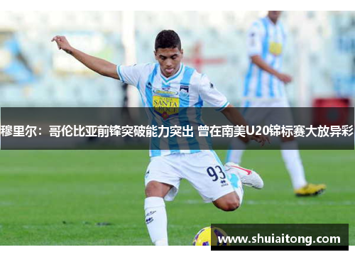 穆里尔：哥伦比亚前锋突破能力突出 曾在南美U20锦标赛大放异彩