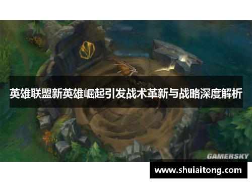 英雄联盟新英雄崛起引发战术革新与战略深度解析