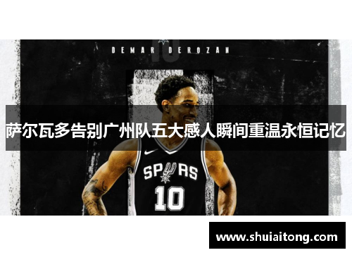 萨尔瓦多告别广州队五大感人瞬间重温永恒记忆