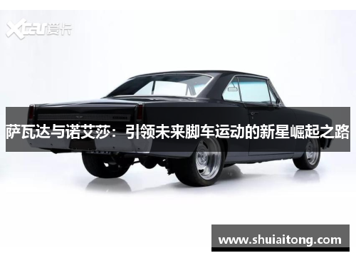 萨瓦达与诺艾莎：引领未来脚车运动的新星崛起之路