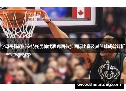 字母哥扬尼斯安特托昆博代表哪国参加国际比赛及其篮球成就解析