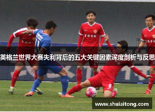 英格兰世界大赛失利背后的五大关键因素深度剖析与反思 英格兰世界大赛失利背后的五大关键因素深度剖析与反思