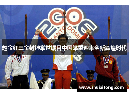 赵金红三金封神举世瞩目中国举重迎来全新辉煌时代 赵金红三金封神举世瞩目中国举重迎来全新辉煌时代